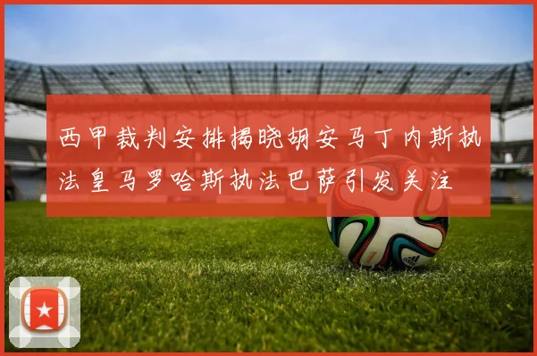 西甲裁判安排揭晓胡安马丁内斯执法皇马罗哈斯执法巴萨引发关注
