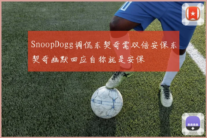 SnoopDogg调侃东契奇需双倍安保东契奇幽默回应自称就是安保