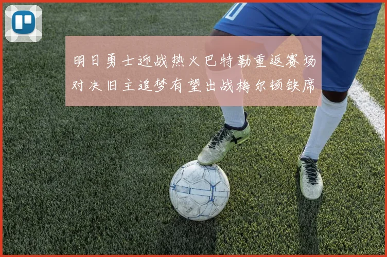 明日勇士迎战热火巴特勒重返赛场对决旧主追梦有望出战梅尔顿缺席