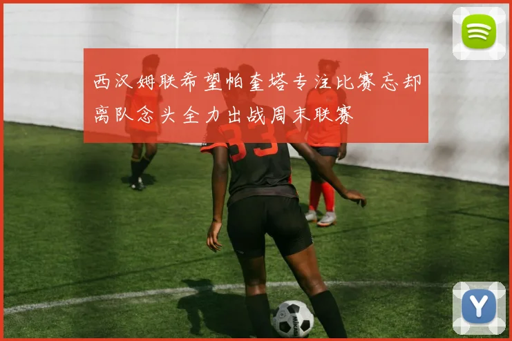 西汉姆联希望帕奎塔专注比赛忘却离队念头全力出战周末联赛