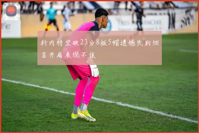 科内特空砍23分8板5帽遗憾失利坦言开局表现不佳