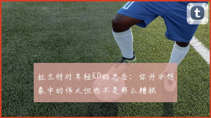 杜兰特对年轻KD的忠告：你并非想象中的伟大但也不是那么糟糕