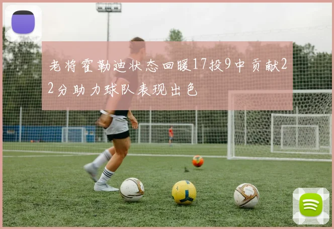 老将霍勒迪状态回暖17投9中贡献22分助力球队表现出色