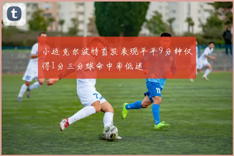 小迈克尔波特首发表现平平9分钟仅得1分三分球命中率低迷