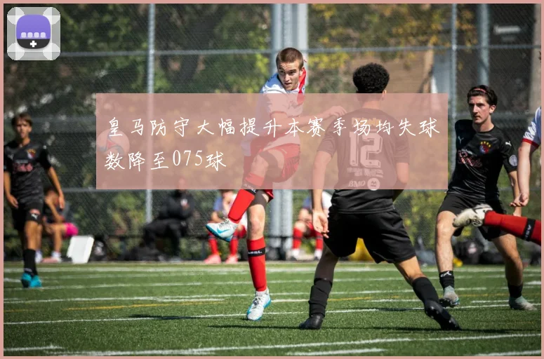 皇马防守大幅提升本赛季场均失球数降至075球