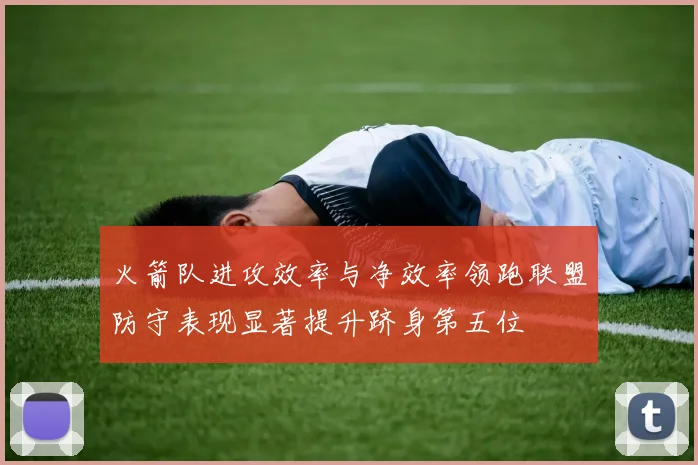 火箭队进攻效率与净效率领跑联盟防守表现显著提升跻身第五位