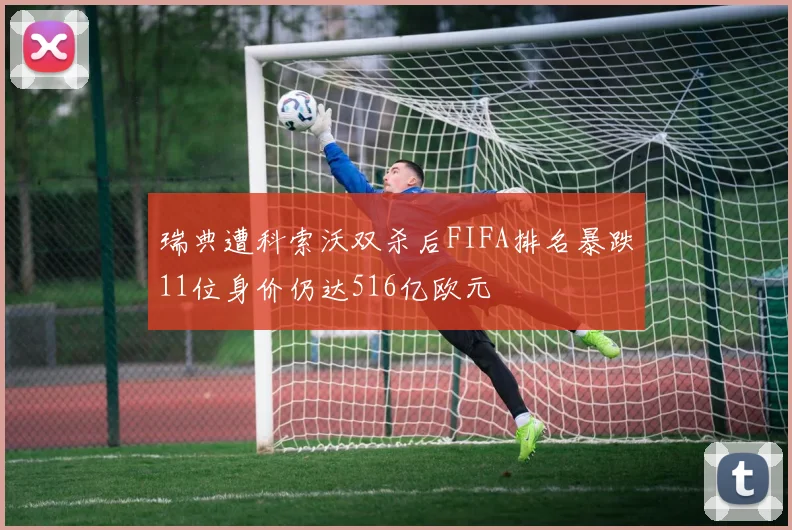 瑞典遭科索沃双杀后FIFA排名暴跌11位身价仍达516亿欧元