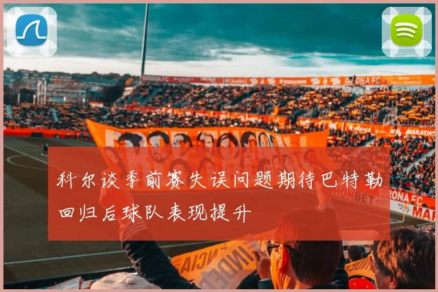 科尔谈季前赛失误问题期待巴特勒回归后球队表现提升