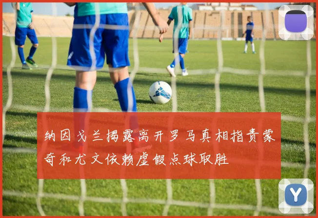 纳因戈兰揭露离开罗马真相指责蒙奇和尤文依赖虚假点球取胜