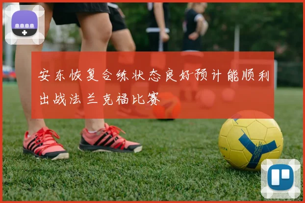 安东恢复合练状态良好预计能顺利出战法兰克福比赛