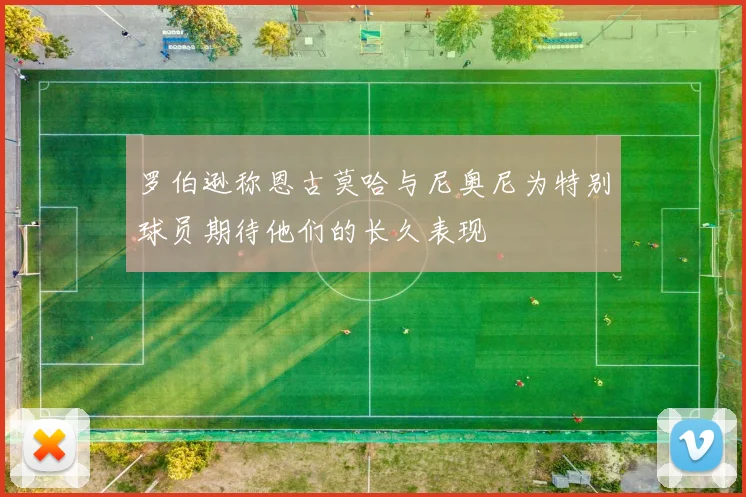 罗伯逊称恩古莫哈与尼奥尼为特别球员期待他们的长久表现