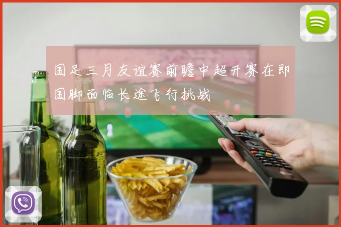 国足三月友谊赛前瞻中超开赛在即国脚面临长途飞行挑战