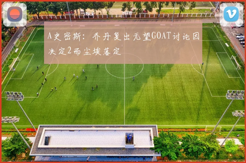 A史密斯：乔丹复出无望GOAT讨论因决定2而尘埃落定