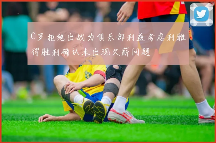 C罗拒绝出战为俱乐部利益考虑利雅得胜利确认未出现欠薪问题
