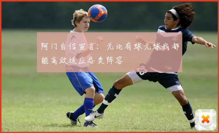 阿门自信宣言：无论有球无球我都能高效适应各类阵容