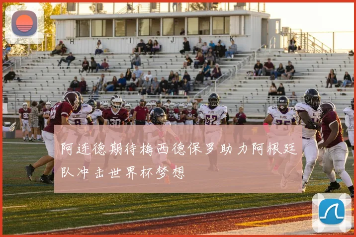 阿连德期待梅西德保罗助力阿根廷队冲击世界杯梦想