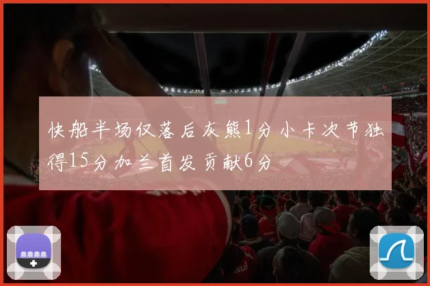 快船半场仅落后灰熊1分小卡次节独得15分加兰首发贡献6分