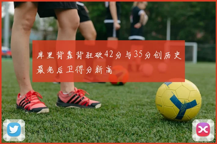 库里背靠背狂砍42分与35分创历史最老后卫得分新高