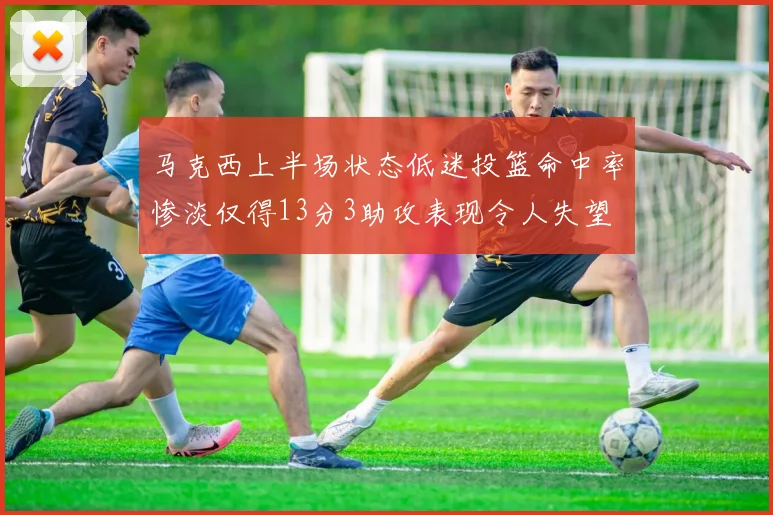 马克西上半场状态低迷投篮命中率惨淡仅得13分3助攻表现令人失望
