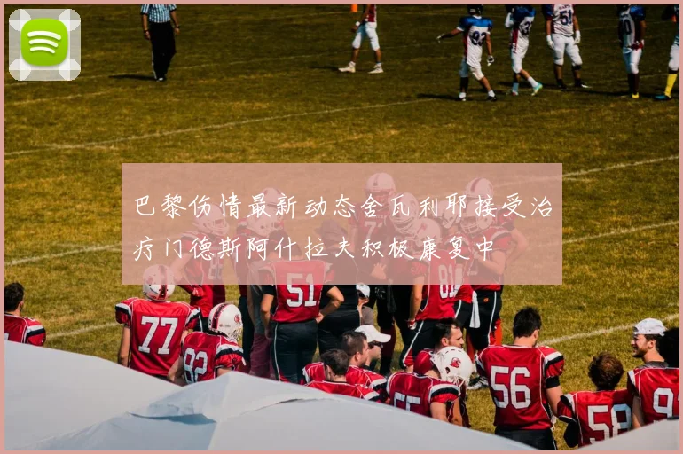 巴黎伤情最新动态舍瓦利耶接受治疗门德斯阿什拉夫积极康复中