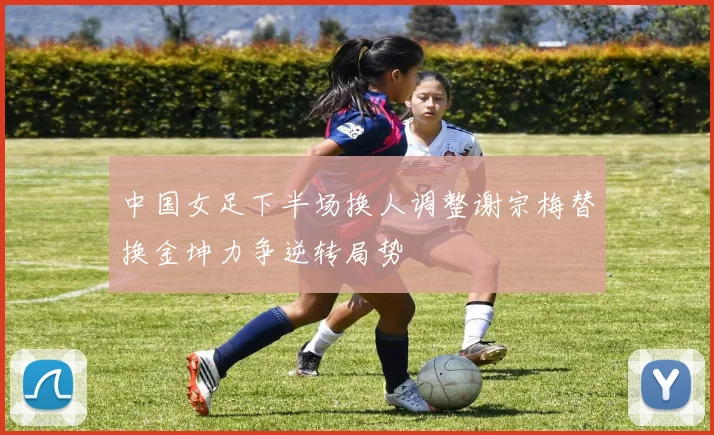 中国女足下半场换人调整谢宗梅替换金坤力争逆转局势