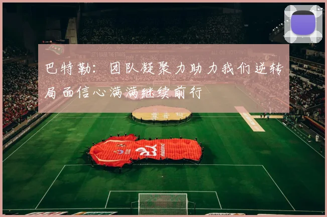 巴特勒：团队凝聚力助力我们逆转局面信心满满继续前行
