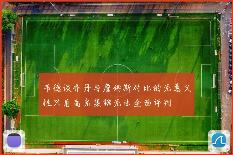 韦德谈乔丹与詹姆斯对比的无意义性只看高光集锦无法全面评判