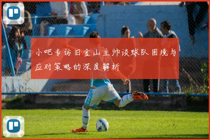 小吧专访旧金山主帅谈球队困境与应对策略的深度解析
