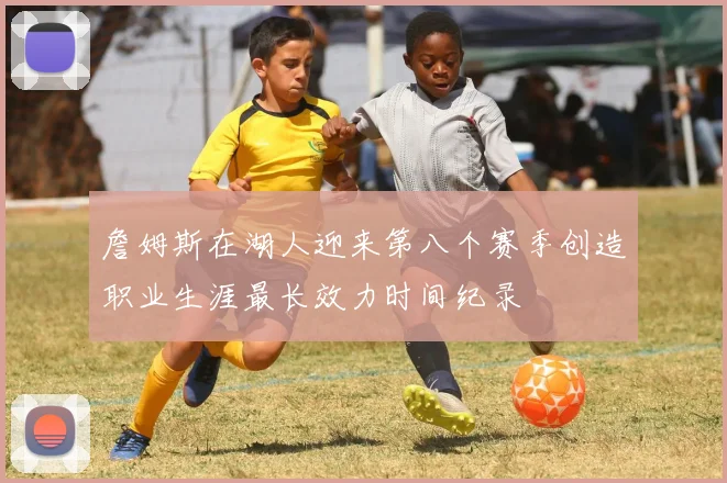 詹姆斯在湖人迎来第八个赛季创造职业生涯最长效力时间纪录