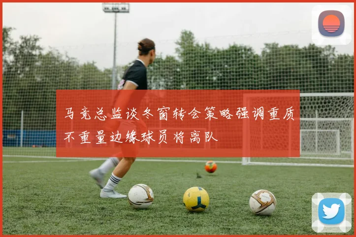 马竞总监谈冬窗转会策略强调重质不重量边缘球员将离队