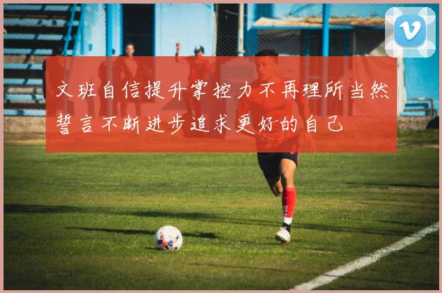 文班自信提升掌控力不再理所当然誓言不断进步追求更好的自己