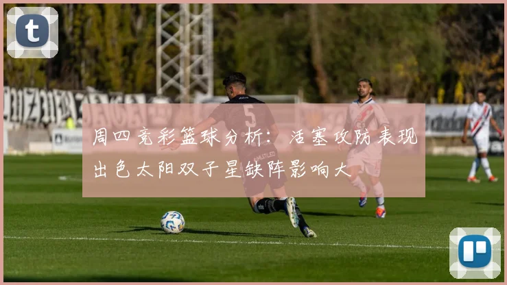 周四竞彩篮球分析：活塞攻防表现出色太阳双子星缺阵影响大
