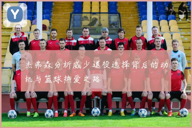 杰弗森分析威少退役选择背后的动机与篮球热爱之路