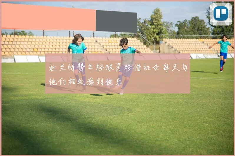 杜兰特赞年轻球员珍惜机会每天与他们相处感到快乐